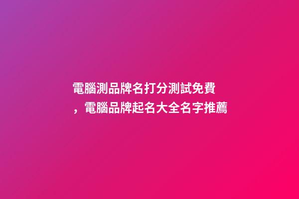 電腦測品牌名打分測試免費，電腦品牌起名大全名字推薦